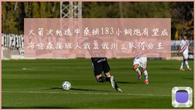 火箭次轮选中桑顿183小钢炮有望成布伦森接班人俄亥俄州立队得分王荣耀加身