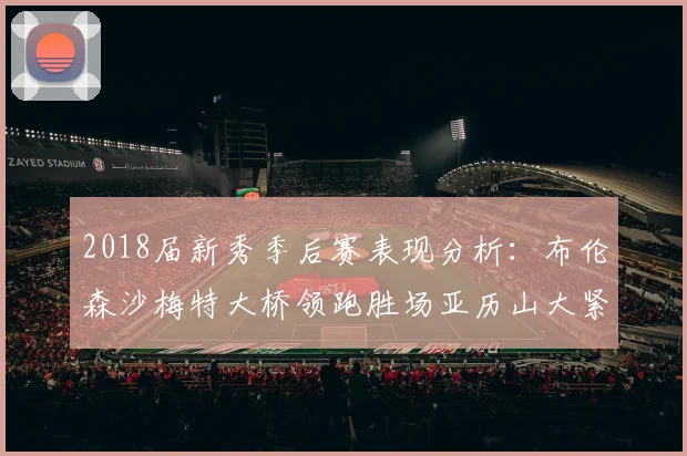 2018届新秀季后赛表现分析：布伦森沙梅特大桥领跑胜场亚历山大紧随其后