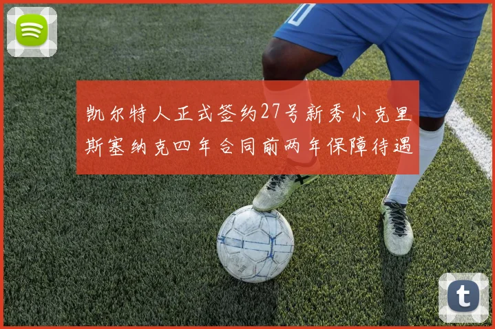 凯尔特人正式签约27号新秀小克里斯塞纳克四年合同前两年保障待遇明确
