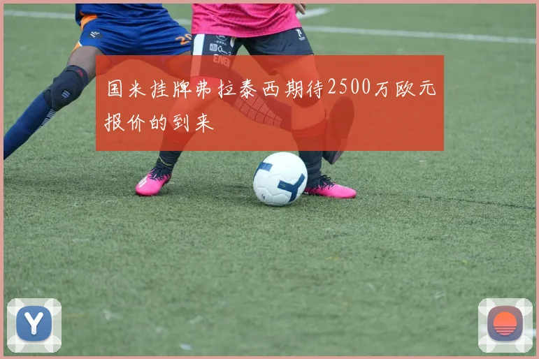 国米挂牌弗拉泰西期待2500万欧元报价的到来