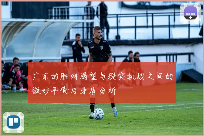 广东的胜利渴望与现实挑战之间的微妙平衡与矛盾分析