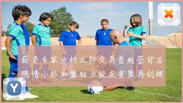 薪资专家分析太阳交易首轮签背后隐情小桥加盟助力校友重聚再创辉煌