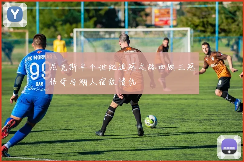 尼克斯半个世纪追冠之路回顾三冠传奇与湖人宿敌情仇