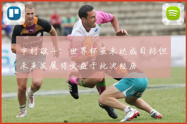 中村敬斗：世界杯虽未达成目标但未来发展将受益于此次经历