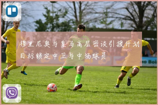 穆里尼奥与皇马高层密谈引援计划目标锁定中卫与中场球员