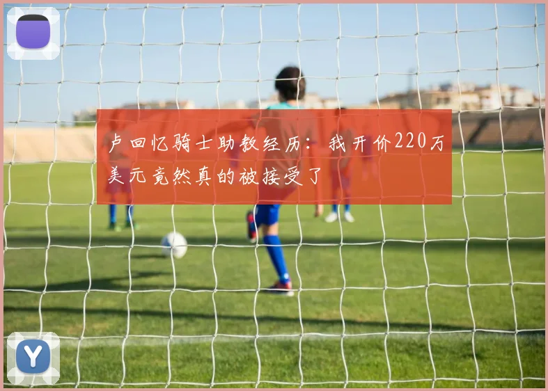 卢回忆骑士助教经历：我开价220万美元竟然真的被接受了