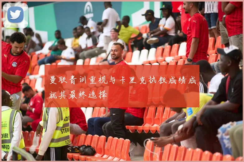 曼联青训重视与卡里克执教成绩成就其最终选择