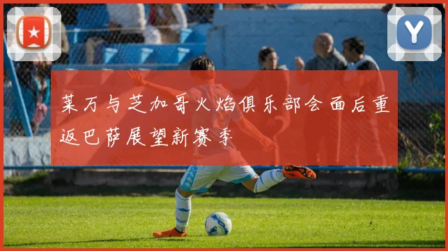 莱万与芝加哥火焰俱乐部会面后重返巴萨展望新赛季