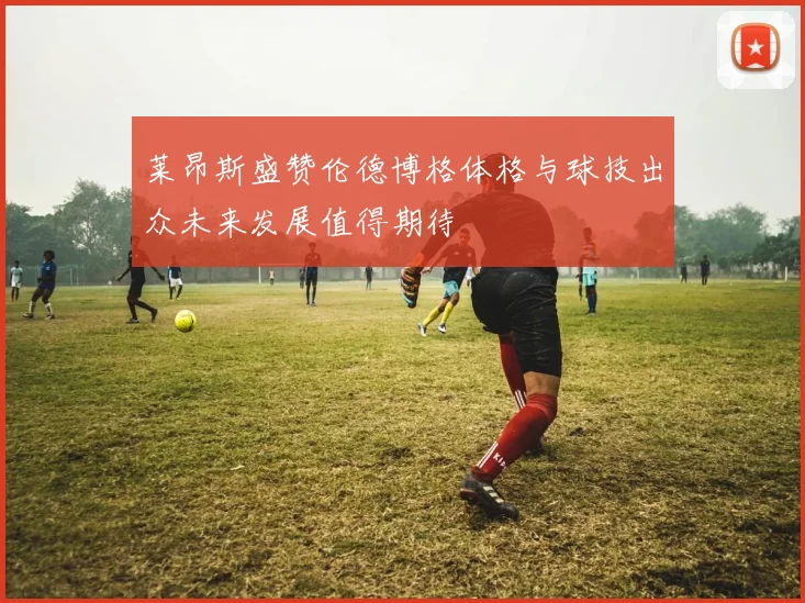 莱昂斯盛赞伦德博格体格与球技出众未来发展值得期待