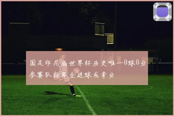 国足印尼成世界杯历史唯一0球0分参赛队新军全进球或拿分