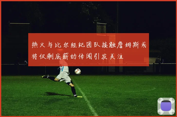 热火与比尔经纪团队接触詹姆斯或将仅剩底薪的传闻引发关注