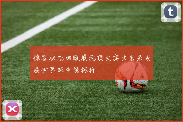 德容状态回暖展现顶尖实力未来或成世界级中场标杆