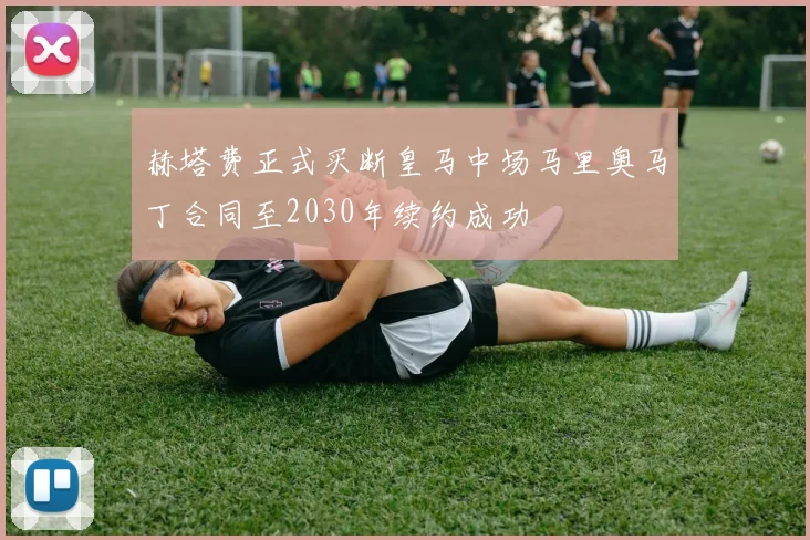 赫塔费正式买断皇马中场马里奥马丁合同至2030年续约成功