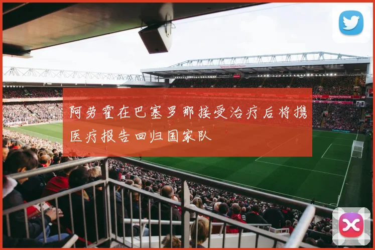 阿劳霍在巴塞罗那接受治疗后将携医疗报告回归国家队