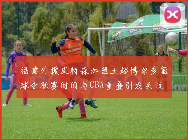 福建外援皮特森加盟土超博尔多篮球会联赛时间与CBA重叠引发关注