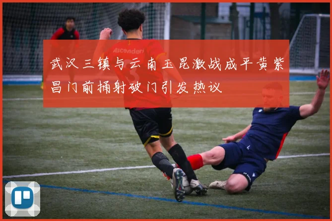 武汉三镇与云南玉昆激战成平黄紫昌门前捅射破门引发热议