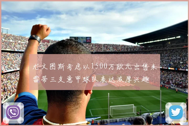 尤文图斯考虑以1500万欧元出售米雷蒂三支意甲球队表达浓厚兴趣