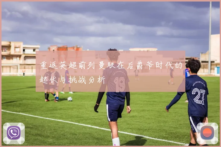 重返英超前列曼联在后爵爷时代的起伏与挑战分析