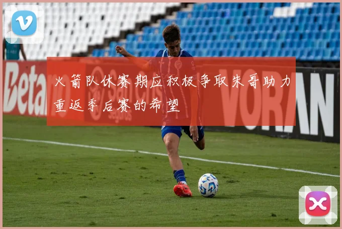 火箭队休赛期应积极争取朱哥助力重返季后赛的希望