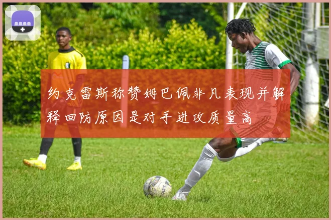 约克雷斯称赞姆巴佩非凡表现并解释回防原因是对手进攻质量高