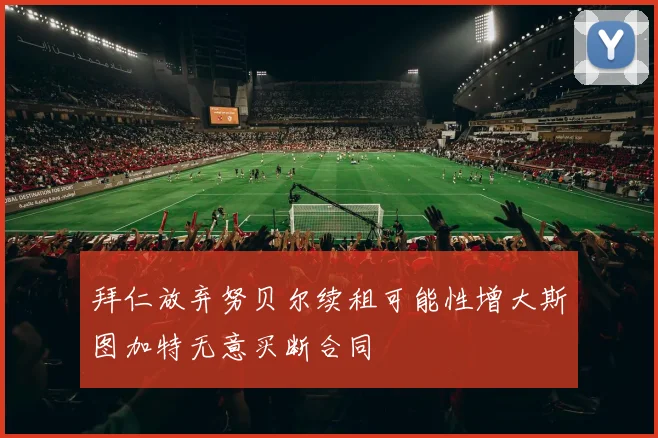 拜仁放弃努贝尔续租可能性增大斯图加特无意买断合同