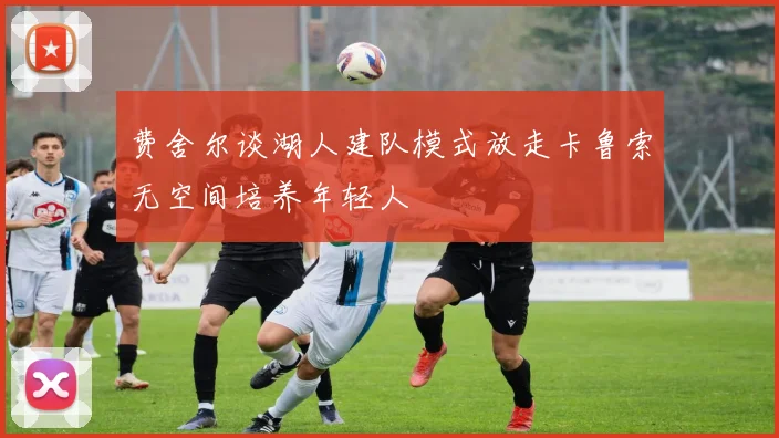 费舍尔谈湖人建队模式放走卡鲁索无空间培养年轻人
