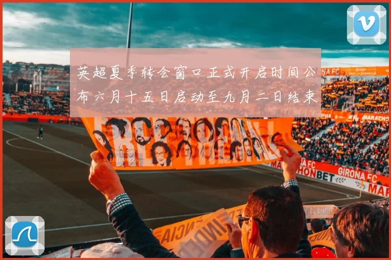 英超夏季转会窗口正式开启时间公布六月十五日启动至九月二日结束