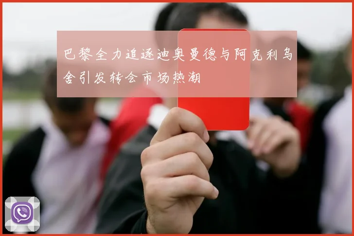 巴黎全力追逐迪奥曼德与阿克利乌舍引发转会市场热潮