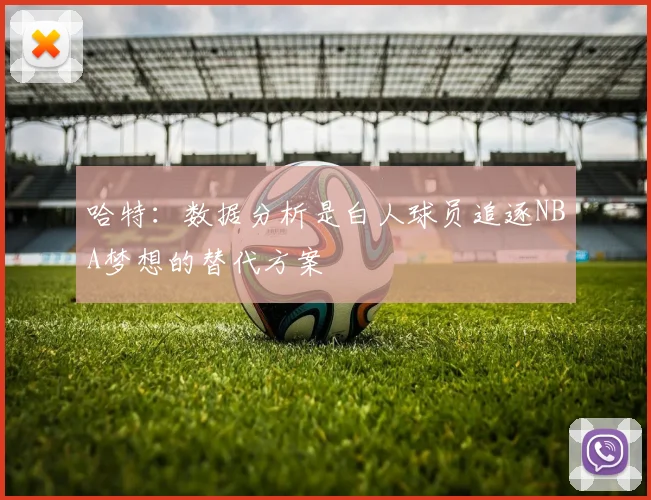 哈特：数据分析是白人球员追逐NBA梦想的替代方案