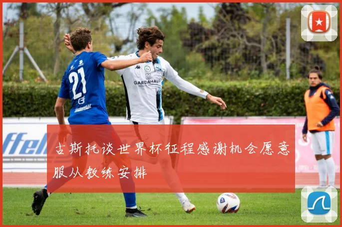 古斯托谈世界杯征程感谢机会愿意服从教练安排